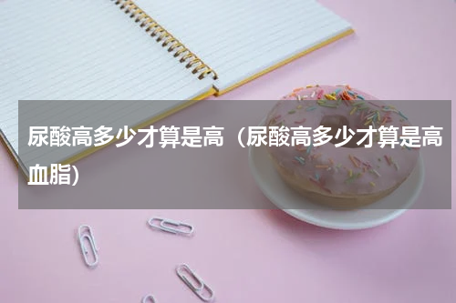 尿酸高多少才算是高（尿酸高多少才算是高血脂）