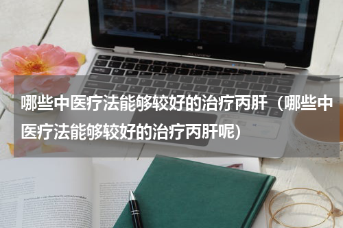 哪些中医疗法能够较好的治疗丙肝（哪些中医疗法能够较好的治疗丙肝呢）
