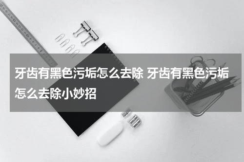 牙齿有黑色污垢怎么去除 牙齿有黑色污垢怎么去除小妙招