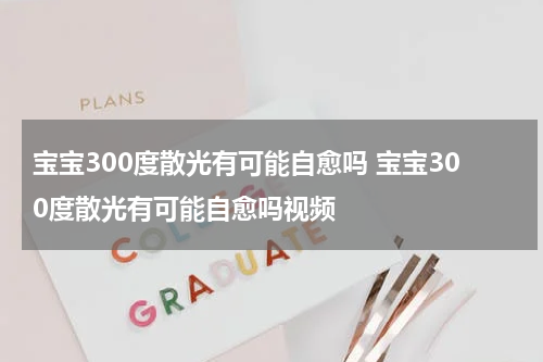 宝宝300度散光有可能自愈吗 宝宝300度散光有可能自愈吗视频