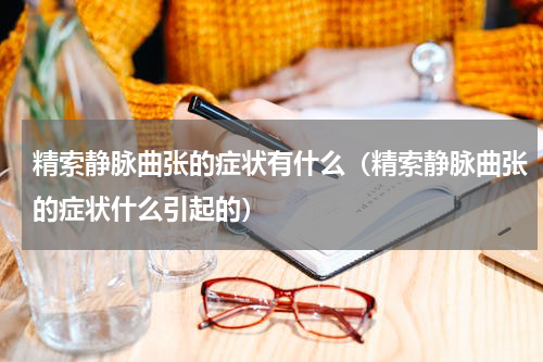 精索静脉曲张的症状有什么（精索静脉曲张的症状什么引起的）