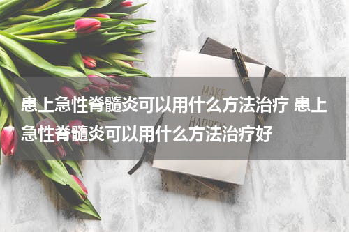 患上急性脊髓炎可以用什么方法治疗 患上急性脊髓炎可以用什么方法治疗好