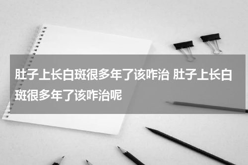 肚子上长白斑很多年了该咋治 肚子上长白斑很多年了该咋治呢