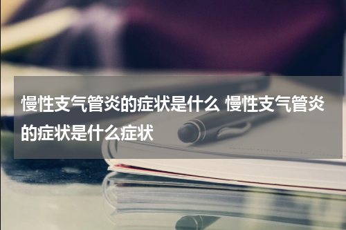 慢性支气管炎的症状是什么 慢性支气管炎的症状是什么症状