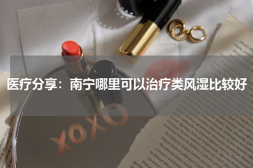 医疗分享：南宁哪里可以治疗类风湿比较好