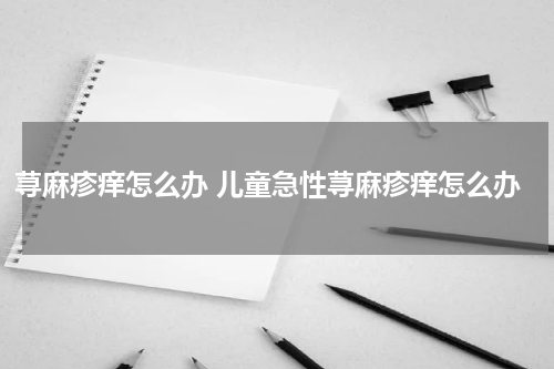 荨麻疹痒怎么办 儿童急性荨麻疹痒怎么办