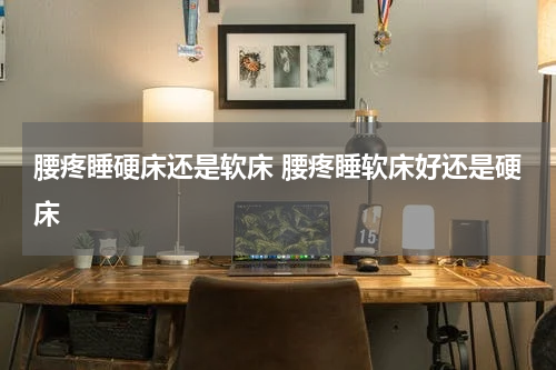 腰疼睡硬床还是软床 腰疼睡软床好还是硬床