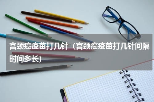 宫颈癌疫苗打几针（宫颈癌疫苗打几针间隔时间多长）