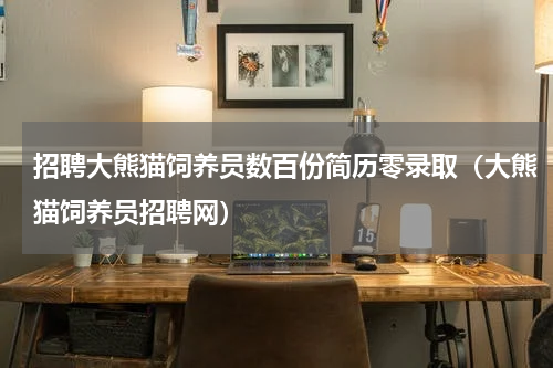招聘大熊猫饲养员数百份简历零录取（大熊猫饲养员招聘网）