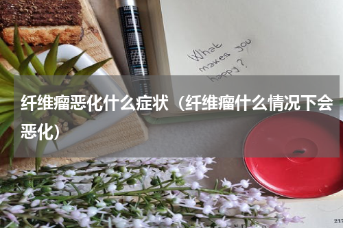 纤维瘤恶化什么症状（纤维瘤什么情况下会恶化）