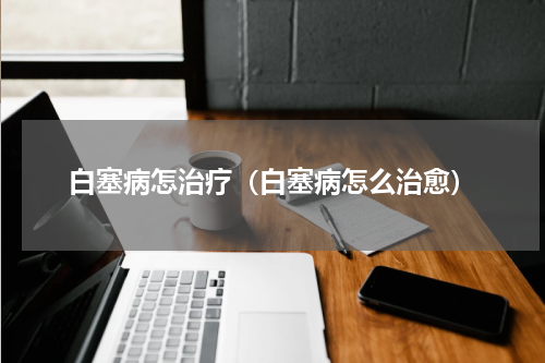 白塞病怎治疗（白塞病怎么治愈）