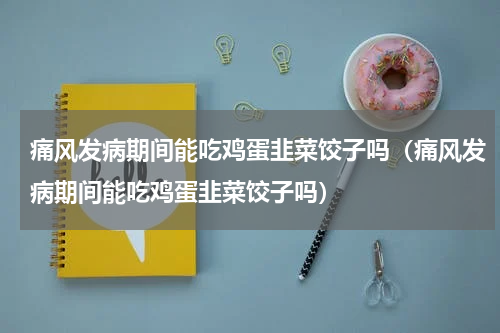 痛风发病期间能吃鸡蛋韭菜饺子吗（痛风发病期间能吃鸡蛋韭菜饺子吗）