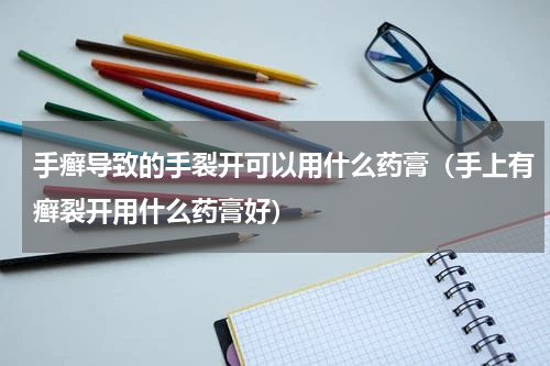 手癣导致的手裂开可以用什么药膏（手上有癣裂开用什么药膏好）