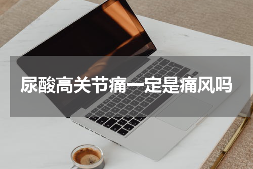 尿酸高关节痛一定是痛风吗