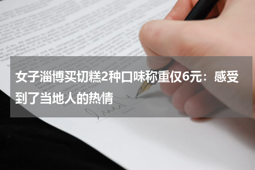 女子淄博买切糕2种口味称重仅6元：感受到了当地人的热情