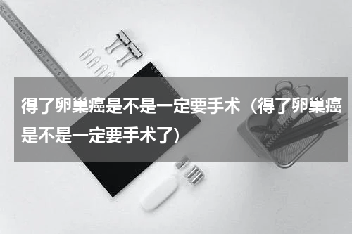 得了卵巢癌是不是一定要手术（得了卵巢癌是不是一定要手术了）