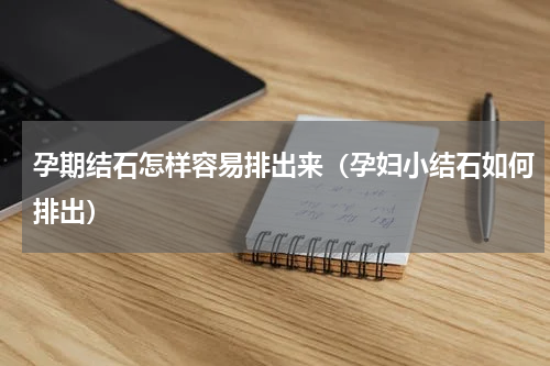 孕期结石怎样容易排出来（孕妇小结石如何排出）