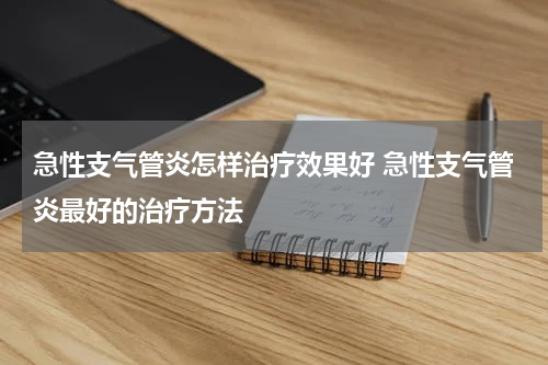 急性支气管炎怎样治疗效果好 急性支气管炎最好的治疗方法