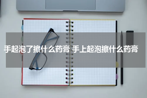 手起泡了擦什么药膏 手上起泡擦什么药膏