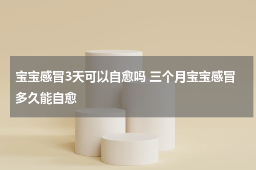 宝宝感冒3天可以自愈吗 三个月宝宝感冒多久能自愈