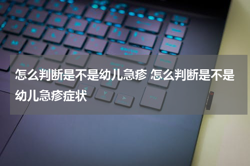 怎么判断是不是幼儿急疹 怎么判断是不是幼儿急疹症状