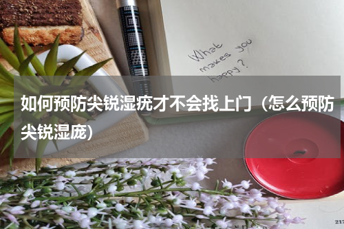 如何预防尖锐湿疣才不会找上门（怎么预防尖锐湿庞）
