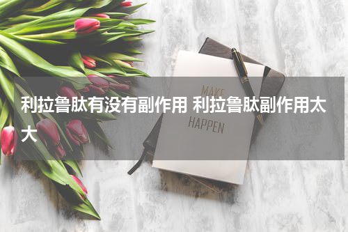 利拉鲁肽有没有副作用 利拉鲁肽副作用太大