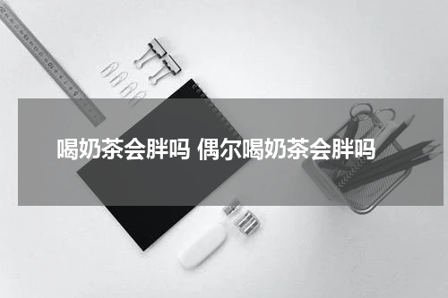 喝奶茶会胖吗 偶尔喝奶茶会胖吗