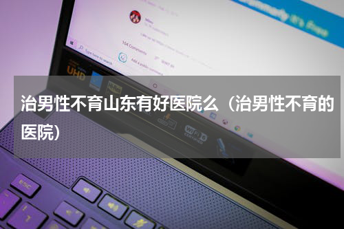 治男性不育山东有好医院么（治男性不育的医院）
