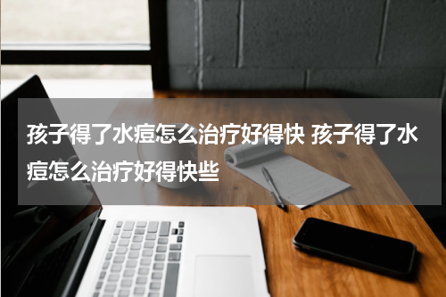 孩子得了水痘怎么治疗好得快 孩子得了水痘怎么治疗好得快些