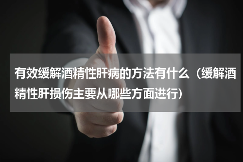 有效缓解酒精性肝病的方法有什么（缓解酒精性肝损伤主要从哪些方面进行）