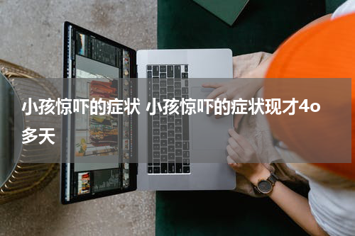 小孩惊吓的症状 小孩惊吓的症状现才4o多天