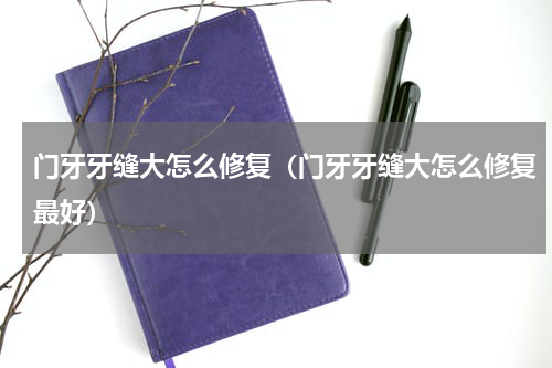 门牙牙缝大怎么修复（门牙牙缝大怎么修复最好）