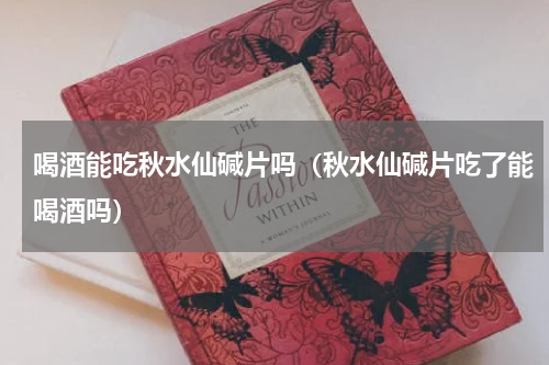 喝酒能吃秋水仙碱片吗（秋水仙碱片吃了能喝酒吗）