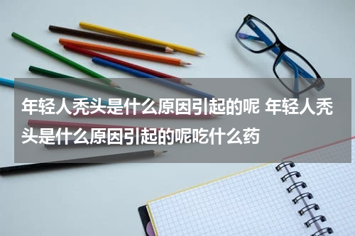 年轻人秃头是什么原因引起的呢 年轻人秃头是什么原因引起的呢吃什么药
