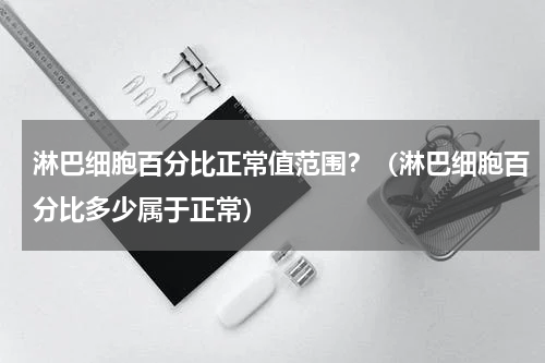 淋巴细胞百分比正常值范围？（淋巴细胞百分比多少属于正常）