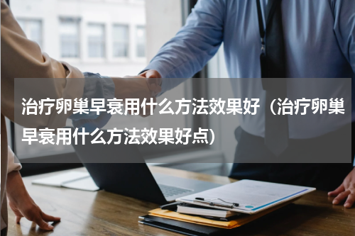 治疗卵巢早衰用什么方法效果好（治疗卵巢早衰用什么方法效果好点）