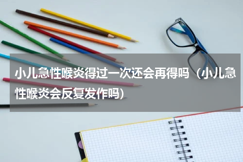 小儿急性喉炎得过一次还会再得吗（小儿急性喉炎会反复发作吗）