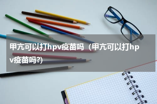 甲亢可以打hpv疫苗吗（甲亢可以打hpv疫苗吗?）