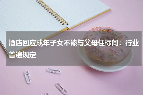 酒店回应成年子女不能与父母住标间：行业普遍规定