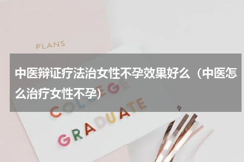 中医辩证疗法治女性不孕效果好么（中医怎么治疗女性不孕）