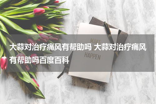 大蒜对治疗痛风有帮助吗 大蒜对治疗痛风有帮助吗百度百科