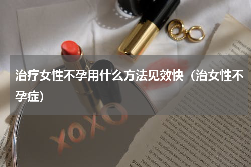治疗女性不孕用什么方法见效快（治女性不孕症）