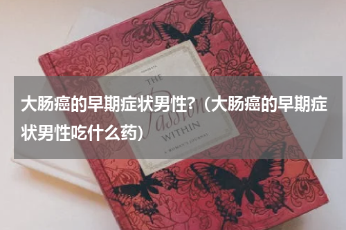 大肠癌的早期症状男性?（大肠癌的早期症状男性吃什么药）