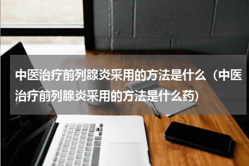 中医治疗前列腺炎采用的方法是什么（中医治疗前列腺炎采用的方法是什么药）