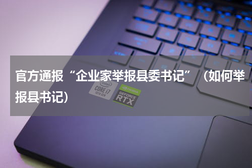 官方通报“企业家举报县委书记”（如何举报县书记）