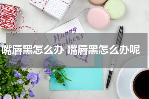 嘴唇黑怎么办 嘴唇黑怎么办呢