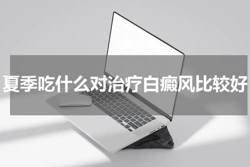 夏季吃什么对治疗白癜风比较好