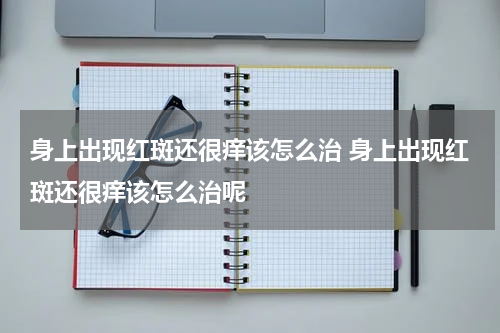 身上出现红斑还很痒该怎么治 身上出现红斑还很痒该怎么治呢