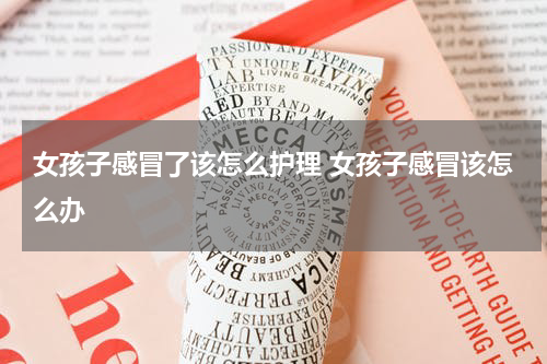 女孩子感冒了该怎么护理 女孩子感冒该怎么办